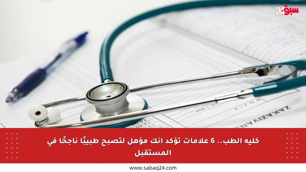 كلية الطب.. 6 علامات تؤكد أنك مؤهل لتصبح طبيبًا ناجحًا في المستقبل